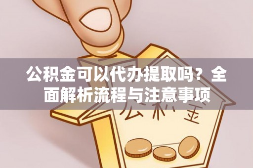 资金公积金可以代办提取吗？全面解析流程与注意事项