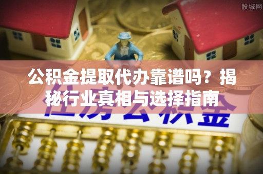 资金公积金提取代办靠谱吗？揭秘行业真相与选择指南