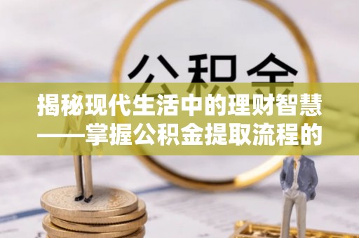 资金揭秘现代生活中的理财智慧——掌握公积金提取流程的必备指南