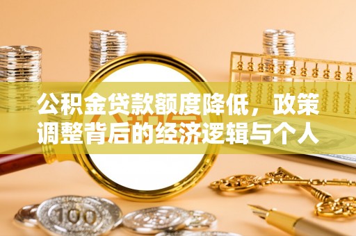 资金公积金贷款额度降低，政策调整背后的经济逻辑与个人应对策略