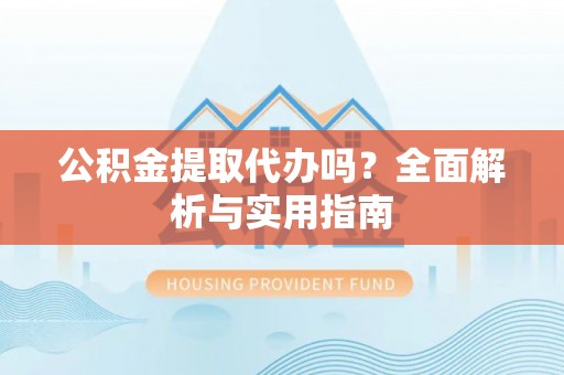 资金公积金提取代办吗？全面解析与实用指南