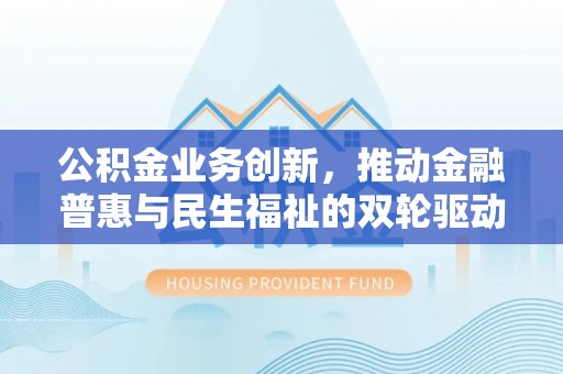 资金公积金业务创新，推动金融普惠与民生福祉的双轮驱动