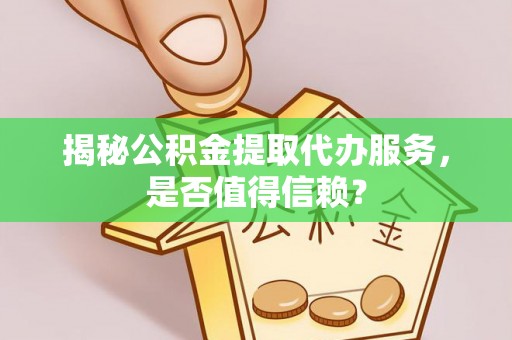 资金揭秘公积金提取代办服务，是否值得信赖？