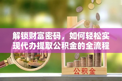 资金解锁财富密码，如何轻松实现代办提取公积金的全流程攻略