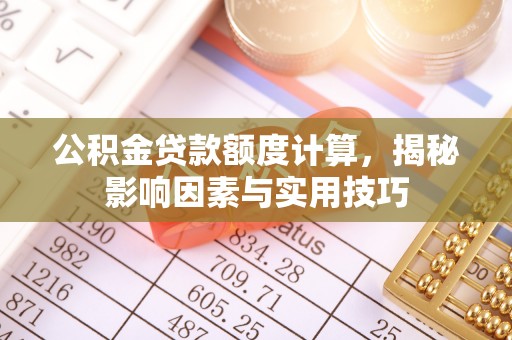 资金公积金贷款额度计算，揭秘影响因素与实用技巧