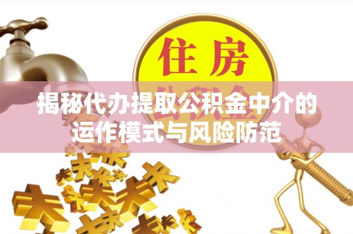 资金揭秘代办提取公积金中介的运作模式与风险防范