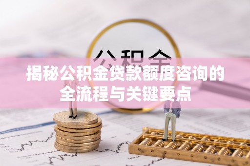 资金揭秘公积金贷款额度咨询的全流程与关键要点