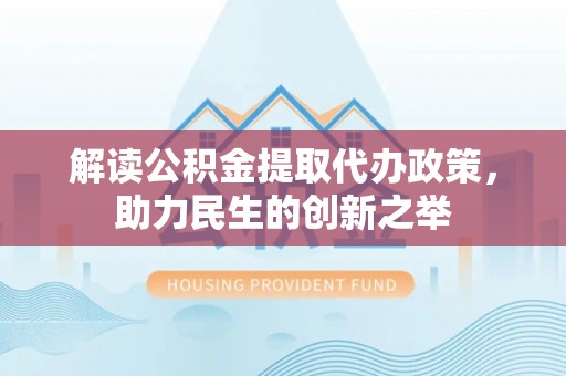 资金解读公积金提取代办政策，助力民生的创新之举