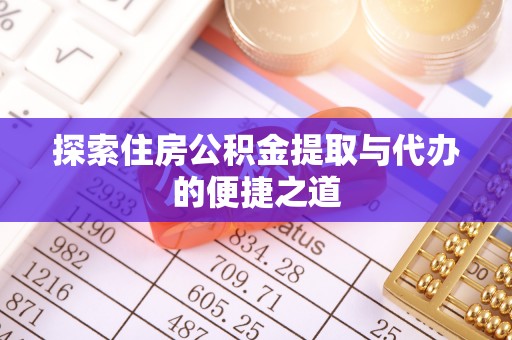 资金探索住房公积金提取与代办的便捷之道