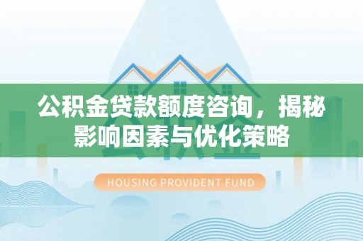 资金公积金贷款额度咨询，揭秘影响因素与优化策略