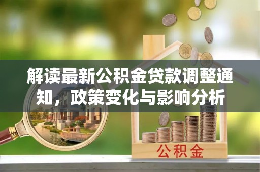 资金解读最新公积金贷款调整通知，政策变化与影响分析