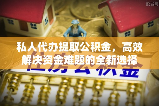 资金私人代办提取公积金，高效解决资金难题的全新选择