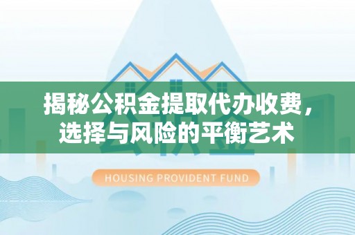 资金揭秘公积金提取代办收费，选择与风险的平衡艺术