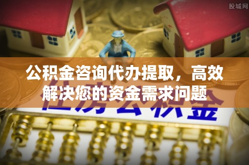 资金公积金咨询代办提取，高效解决您的资金需求问题