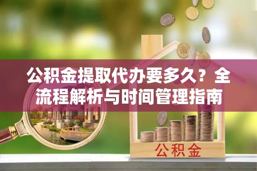 资金公积金提取代办要多久？全流程解析与时间管理指南