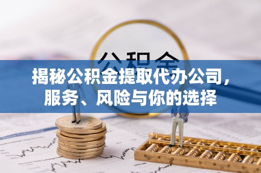 资金揭秘公积金提取代办公司，服务、风险与你的选择