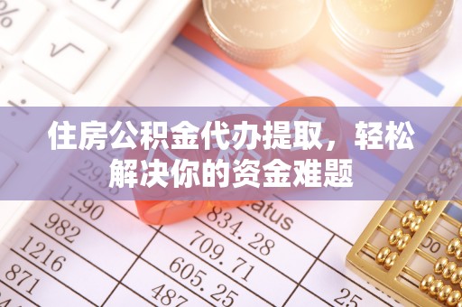 资金住房公积金代办提取，轻松解决你的资金难题