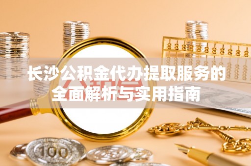 资金长沙公积金代办提取服务的全面解析与实用指南
