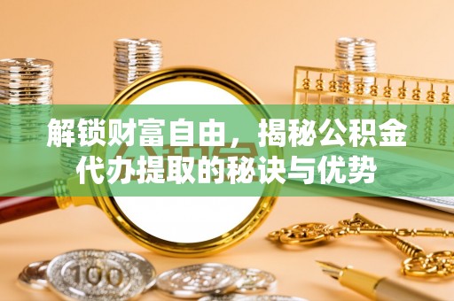 资金解锁财富自由，揭秘公积金代办提取的秘诀与优势