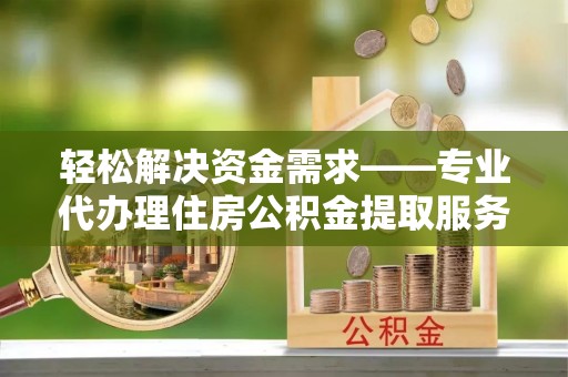 资金轻松解决资金需求——专业代办理住房公积金提取服务