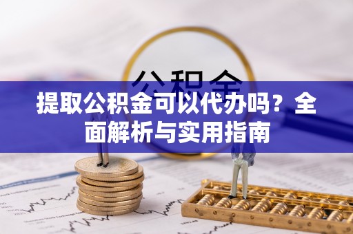 资金提取公积金可以代办吗？全面解析与实用指南