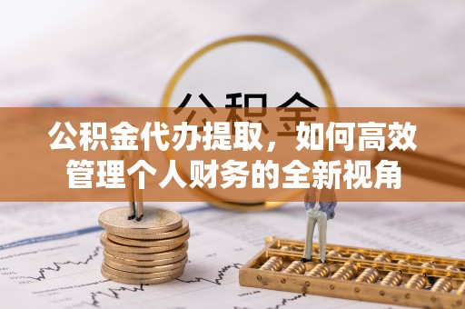 资金公积金代办提取，如何高效管理个人财务的全新视角