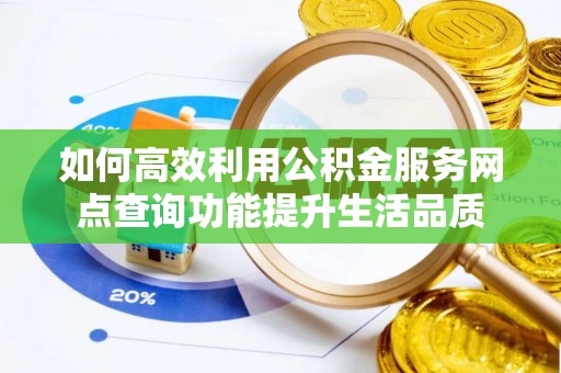 资金如何高效利用公积金服务网点查询功能提升生活品质