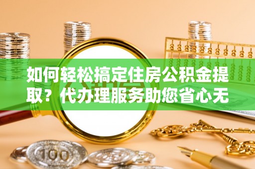 资金如何轻松搞定住房公积金提取？代办理服务助您省心无忧