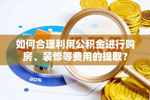 资金如何合理利用公积金进行购房、装修等费用的提取？