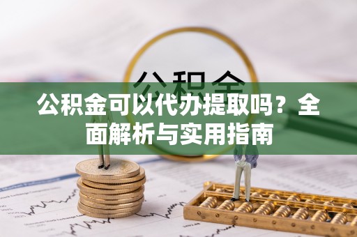 资金公积金可以代办提取吗？全面解析与实用指南