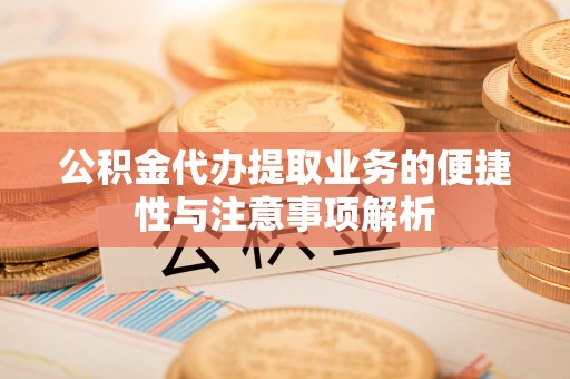 资金公积金代办提取业务的便捷性与注意事项解析