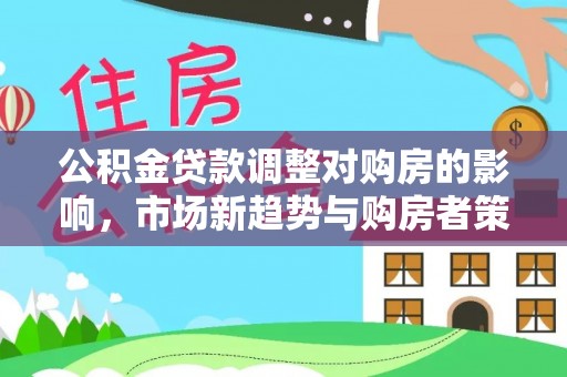 资金公积金贷款调整对购房的影响，市场新趋势与购房者策略