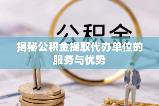 资金揭秘公积金提取代办单位的服务与优势