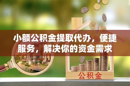 资金小额公积金提取代办，便捷服务，解决你的资金需求