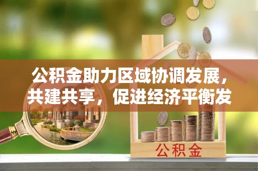 资金公积金助力区域协调发展，共建共享，促进经济平衡发展