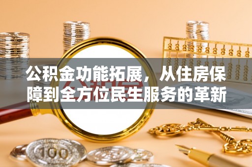 资金公积金功能拓展，从住房保障到全方位民生服务的革新之路