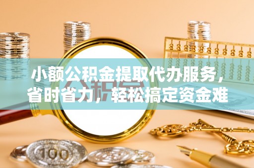 资金小额公积金提取代办服务，省时省力，轻松搞定资金难题