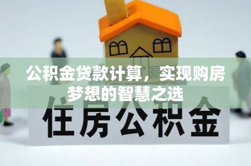 资金公积金贷款计算，实现购房梦想的智慧之选