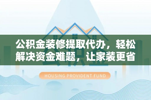 资金公积金装修提取代办，轻松解决资金难题，让家装更省心