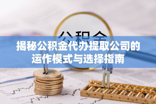 资金揭秘公积金代办提取公司的运作模式与选择指南