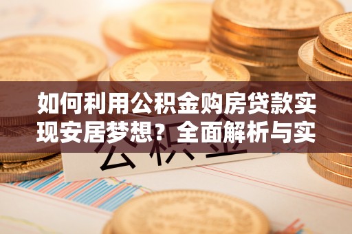 资金如何利用公积金购房贷款实现安居梦想？全面解析与实用建议