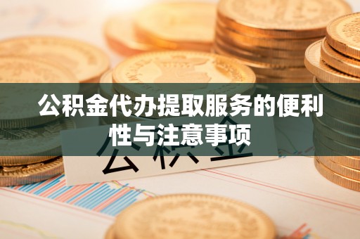 资金公积金代办提取服务的便利性与注意事项