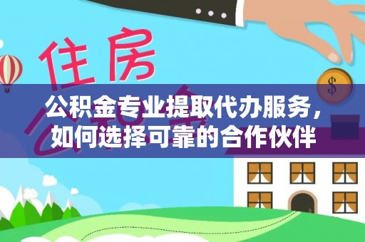 资金公积金专业提取代办服务，如何选择可靠的合作伙伴