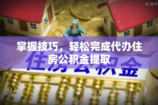 资金掌握技巧，轻松完成代办住房公积金提取