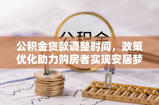 资金公积金贷款调整时间，政策优化助力购房者实现安居梦