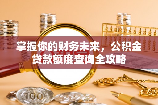 资金掌握你的财务未来，公积金贷款额度查询全攻略