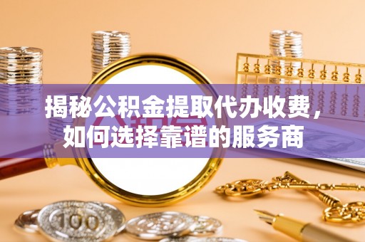 资金揭秘公积金提取代办收费，如何选择靠谱的服务商