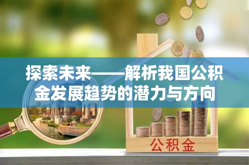 资金探索未来——解析我国公积金发展趋势的潜力与方向
