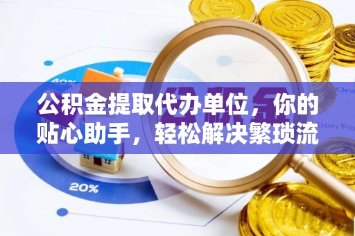 资金公积金提取代办单位，你的贴心助手，轻松解决繁琐流程