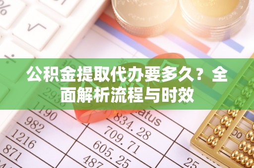 资金公积金提取代办要多久？全面解析流程与时效